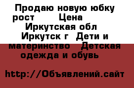 Продаю новую юбку рост 134 › Цена ­ 1 000 - Иркутская обл., Иркутск г. Дети и материнство » Детская одежда и обувь   